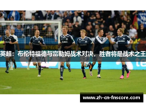 英超:布伦特福德与富勒姆战术对决,胜者将是战术之王 英超:布伦特福德与富勒姆战术对决,胜者将是战术之王