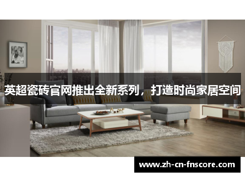 英超瓷砖官网推出全新系列,打造时尚家居空间 英超瓷砖官网推出全新系列,打造时尚家居空间