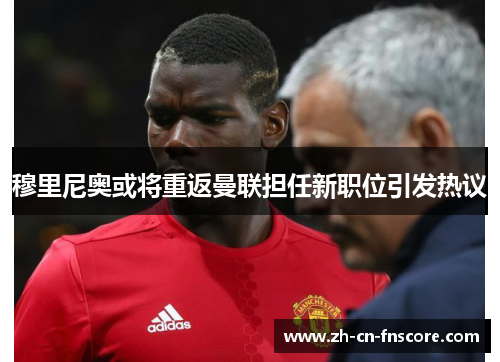 穆里尼奥或将重返曼联担任新职位引发热议 穆里尼奥或将重返曼联担任新职位引发热议