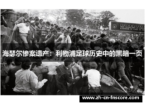 海瑟尔惨案遗产:利物浦足球历史中的黑暗一页 海瑟尔惨案遗产:利物浦足球历史中的黑暗一页
