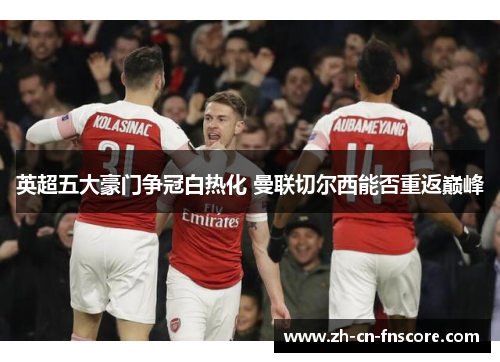 英超五大豪门争冠白热化 曼联切尔西能否重返巅峰