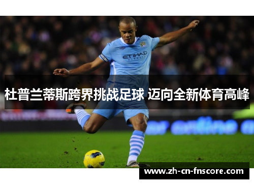 杜普兰蒂斯跨界挑战足球 迈向全新体育高峰 杜普兰蒂斯跨界挑战足球 迈向全新体育高峰