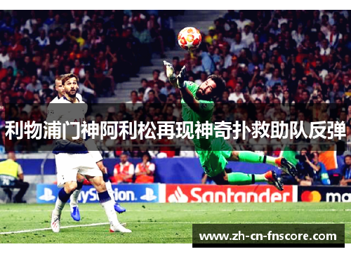 利物浦门神阿利松再现神奇扑救助队反弹