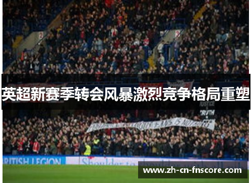 英超新赛季转会风暴激烈竞争格局重塑