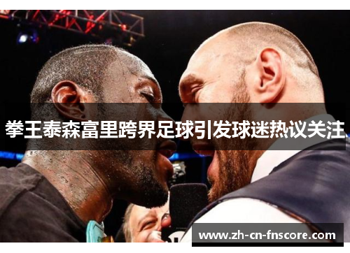 拳王泰森富里跨界足球引发球迷热议关注 拳王泰森富里跨界足球引发球迷热议关注
