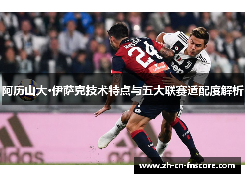 阿历山大·伊萨克技术特点与五大联赛适配度解析 阿历山大·伊萨克技术特点与五大联赛适配度解析