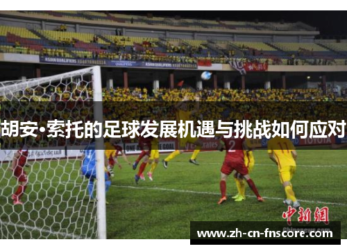 胡安·索托的足球发展机遇与挑战如何应对