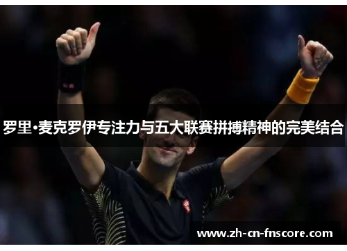 罗里·麦克罗伊专注力与五大联赛拼搏精神的完美结合 罗里·麦克罗伊专注力与五大联赛拼搏精神的完美结合