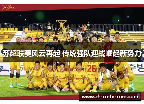 苏超联赛风云再起 传统强队迎战崛起新势力 苏超联赛风云再起 传统强队迎战崛起新势力