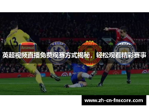 英超视频直播免费观赛方式揭秘,轻松观看精彩赛事 英超视频直播免费观赛方式揭秘,轻松观看精彩赛事