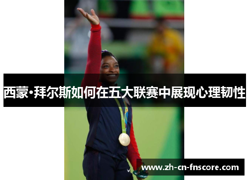 西蒙·拜尔斯如何在五大联赛中展现心理韧性