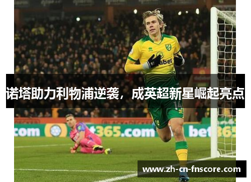 诺塔助力利物浦逆袭，成英超新星崛起亮点