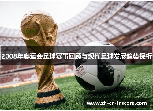 2008年奥运会足球赛事回顾与现代足球发展趋势探析 2008年奥运会足球赛事回顾与现代足球发展趋势探析