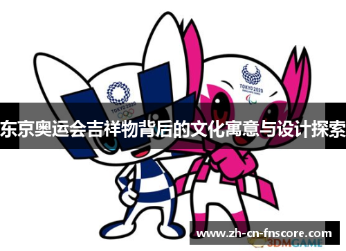 东京奥运会吉祥物背后的文化寓意与设计探索 东京奥运会吉祥物背后的文化寓意与设计探索