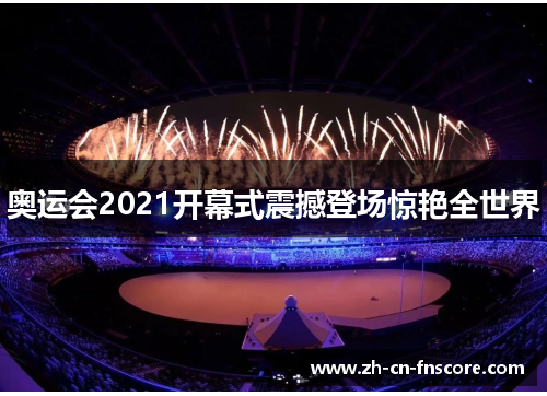 奥运会2021开幕式震撼登场惊艳全世界