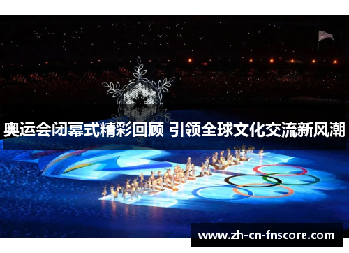 奥运会闭幕式精彩回顾 引领全球文化交流新风潮