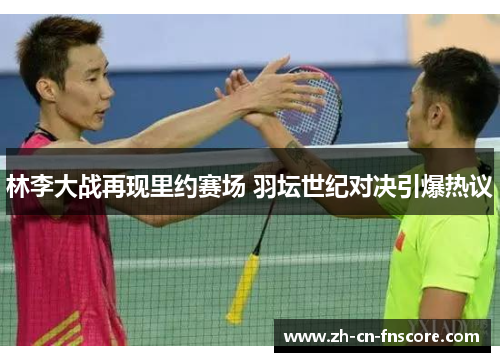 林李大战再现里约赛场 羽坛世纪对决引爆热议