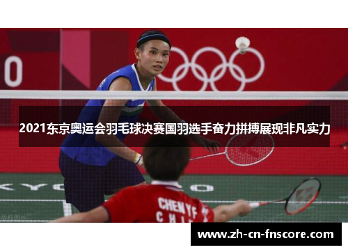 2021东京奥运会羽毛球决赛国羽选手奋力拼搏展现非凡实力